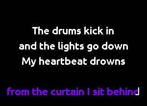 The drums kick in
and the lights go down
My heartbeat drowns

from the curtain I sit behind