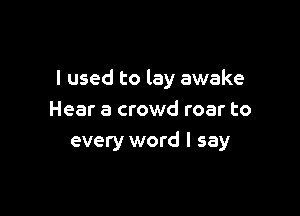 I used to lay awake

Hear a crowd roar to
every word I say