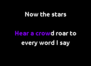 Now the stars

Hear a crowd roar to
every word I say