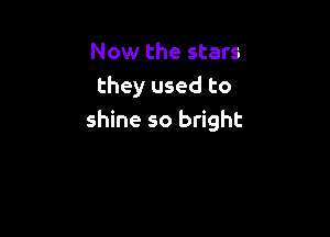 Now the stars
they used to

shine so bright