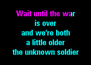 Wait until the war
is over

and we're both
a little older
the unknown soldier