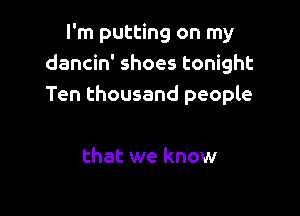 I'm putting on my
dancin' shoes tonight
Ten thousand people

that we know