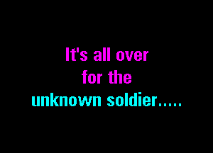 It's all over

for the
unknown soldier .....