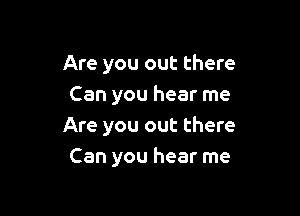 Are you out there
Can you hear me

Are you out there
Can you hear me