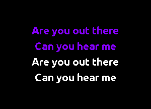 Are you out there
Can you hear me

Are you out there
Can you hear me