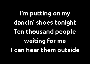 I'm putting on my
dancin' shoes tonight
Ten thousand people

waiting For me

I can hear them outside I