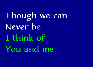 Though we can
Never be

I think of
You and me