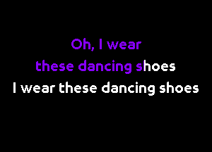 Oh, I wear
these dancing shoes

I wear these dancing shoes