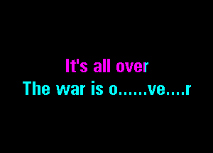 It's all over

The war is o ...... ve....r