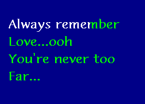 Always remember
Love...ooh

You're never too
Far...