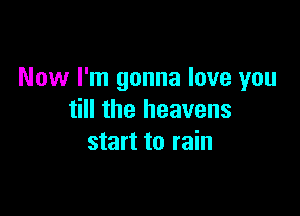 Now I'm gonna love you

till the heavens
start to rain