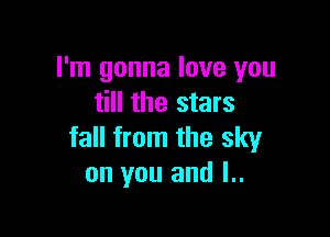 I'm gonna love you
till the stars

fall from the sky
on you and l..