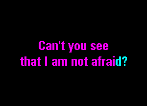 Can't you see

that I am not afraid?