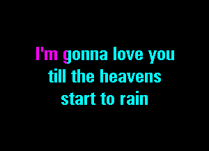 I'm gonna love you

till the heavens
start to rain