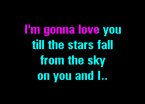 I'm gonna love you
till the stars fall

from the sky
on you and l..