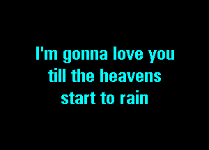 I'm gonna love you

till the heavens
start to rain