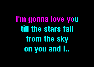 I'm gonna love you
till the stars fall

from the sky
on you and l..