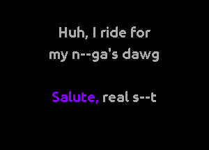 Huh, I ride for
my n--ga's dawg

Salute, real s--t