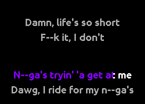 Damn, life's so short
F--k it, I don't

N--ga's tryin' '3 get at me
Dawg, I ride For my n--ga's