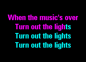 When the music's over
Turn out the lights

Turn out the lights
Turn out the lights