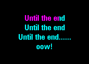 Until the end
Until the end

Until the end ......
oow!