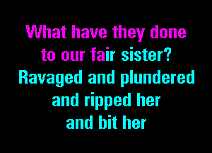 What have they done
to our fair sister?
Ravaged and plundered
and ripped her
and hit her