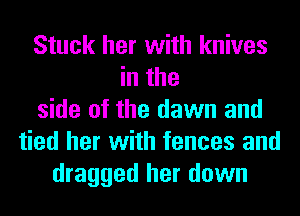 Stuck her with knives
in the
side of the dawn and
tied her with fences and
dragged her down