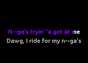 N--ga's tryin' 'a get at me
Dawg, I ride for my n--ga's