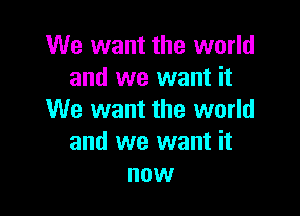 We want the world
and we want it

We want the world
and we want it
now
