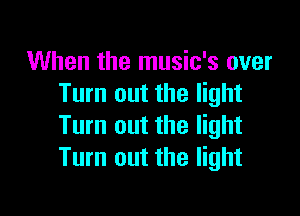 When the music's over
Tum out the light

Turn out the light
Turn out the light