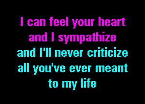 I can feel your heart
and I sympathize
and I'll never criticize
all you've ever meant
to my life