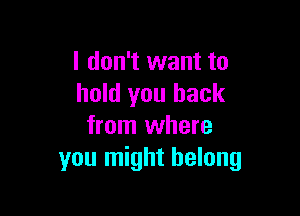 I don't want to
hold you back

from where
you might belong