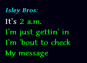 Isley Brosr

It's 2 a.m.

I'm just gettin' in
I'm 'bout to check
My message