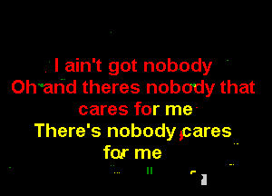 .'I ain't got nobody
Chan'd theres nobody that

cares for me-
There's nobody ,cares-

for me
ll .-