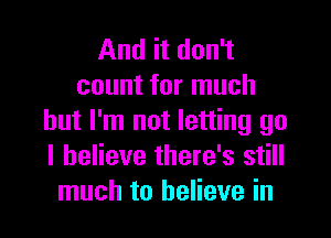 And it don't
count for much

but I'm not letting go
I believe there's still
much to believe in