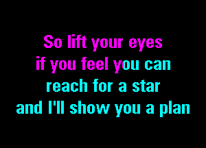 So lift your eyes
if you feel you can

reach for a star
and I'll show you a plan