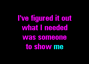 I've figured it out
what I needed

was someone
to show me