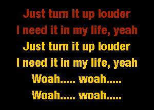 Just tum it up louder
I need it in my life, yeah
Just tum it up louder
I need it in my life, yeah
Woah ..... woah .....
Woah ..... woah .....
