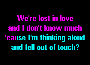 We're lost in love
and I don't know much
'cause I'm thinking aloud
and fell out of touch?