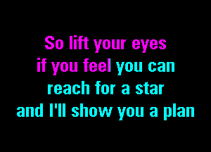 So lift your eyes
if you feel you can

reach for a star
and I'll show you a plan