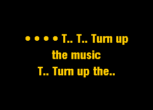 0 0 o o T.. T.. Tum up

the music
1.. Turn up the..