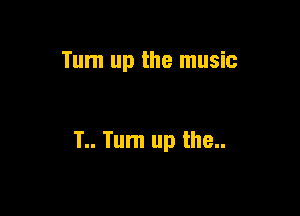 Tum up the music

1.. Turn up the..