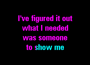 I've figured it out
what I needed

was someone
to show me