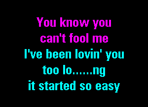 You know you
can't fool me

I've been lovin' you
too lo ...... ng
it started so easy