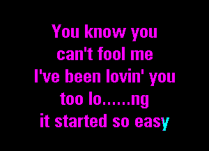 You know you
can't fool me

I've been lovin' you
too lo ...... ng
it started so easy