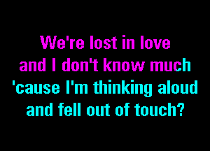 We're lost in love
and I don't know much
'cause I'm thinking aloud
and fell out of touch?