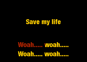 Save my life

Woah ..... woah .....
Woah ..... woah .....
