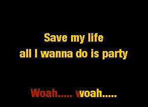 Save my life

all I wanna do is party

Woah ..... woah .....