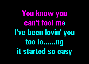 You know you
can't fool me

I've been lovin' you
too lo ...... ng
it started so easy