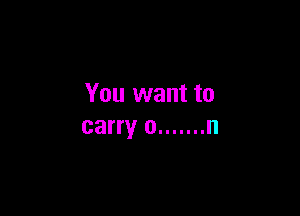 You want to

carry 0 ....... n